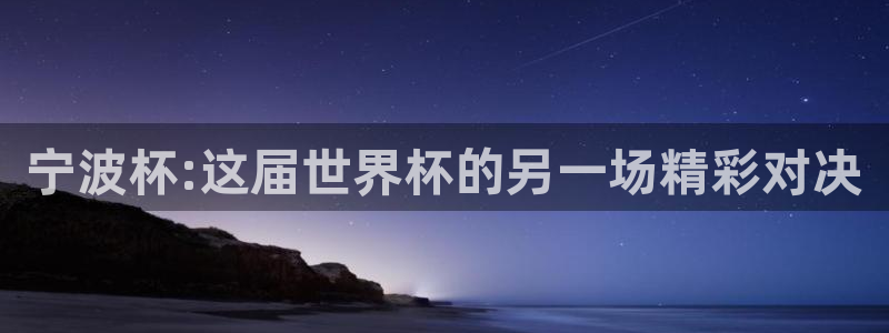2026世界杯足球赛程时间表:宁波杯:这届世界杯的另一场精彩对决