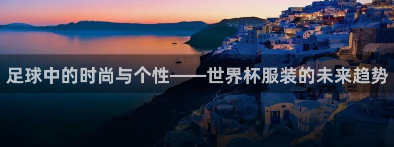 葡萄牙世界杯赛程:足球中的时尚与个性——世界杯服装的未来趋势